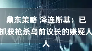 鼎东策略 泽连斯基：已抓获枪杀乌前议长的嫌疑人