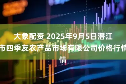 大象配资 2025年9月5日潜江市四季友农产品市场有限公司价格行情