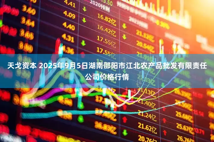 天戈资本 2025年9月5日湖南邵阳市江北农产品批发有限责任公司价格行情