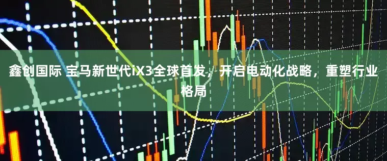鑫创国际 宝马新世代iX3全球首发，开启电动化战略，重塑行业格局