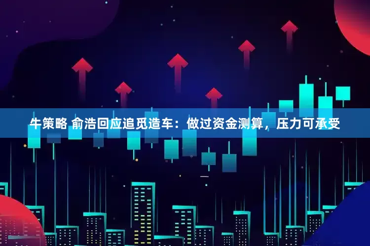 牛策略 俞浩回应追觅造车：做过资金测算，压力可承受