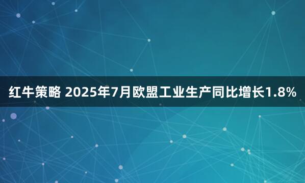 红牛策略 2025年7月欧盟工业生产同比增长1.8%