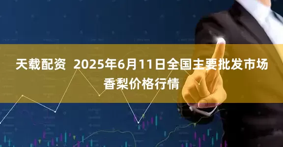 天载配资  2025年6月11日全国主要批发市场香梨价格行情