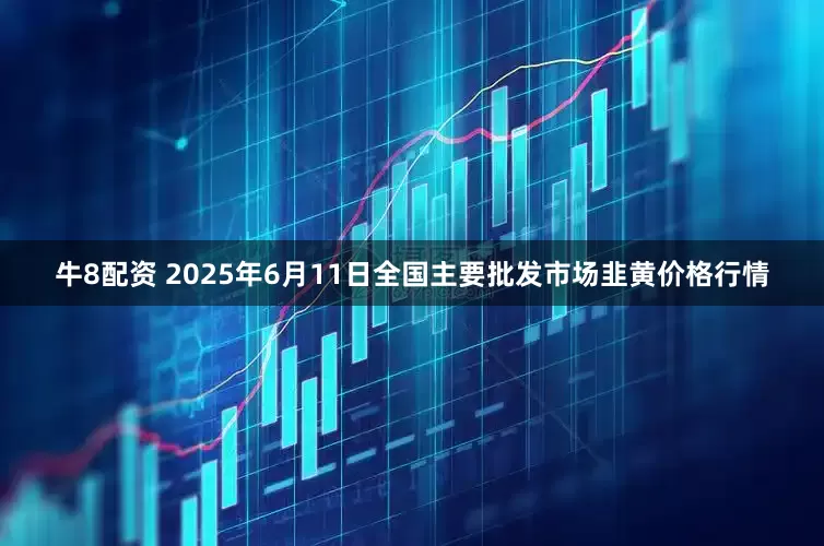 牛8配资 2025年6月11日全国主要批发市场韭黄价格行情