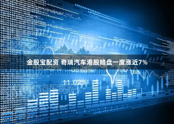 金股宝配资 奇瑞汽车港股暗盘一度涨近7%