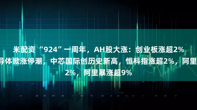 米配资 “924”一周年，AH股大涨：创业板涨超2%，芯片半导体掀涨停潮，中芯国际创历史新高，恒科指涨超2%，阿里暴涨超9%