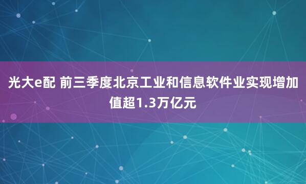 光大e配 前三季度北京工业和信息软件业实现增加值超1.3万亿元