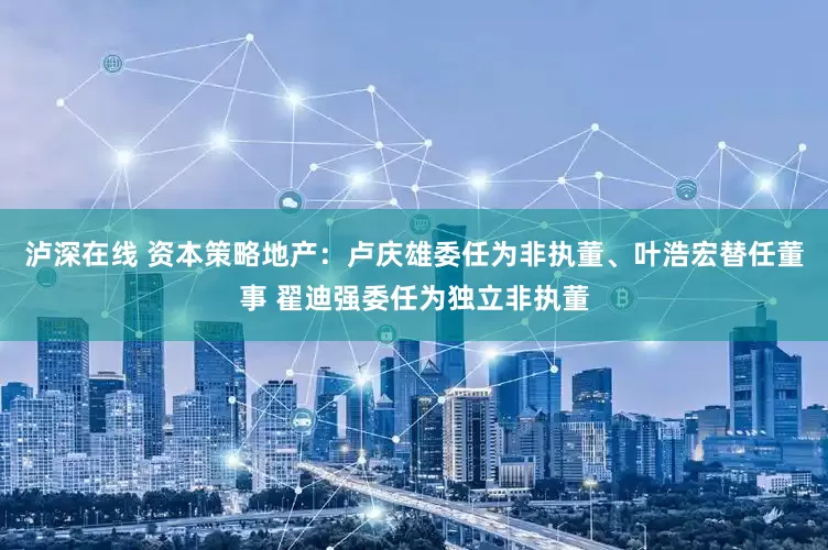 泸深在线 资本策略地产：卢庆雄委任为非执董、叶浩宏替任董事 翟迪强委任为独立非执董