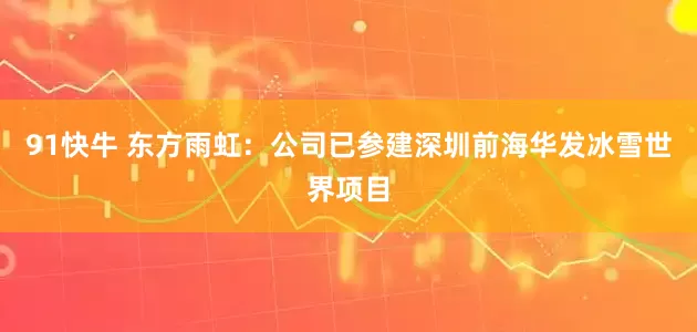 91快牛 东方雨虹：公司已参建深圳前海华发冰雪世界项目