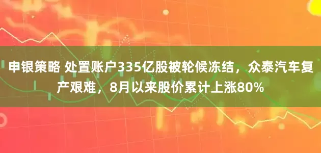 申银策略 处置账户335亿股被轮候冻结，众泰汽车复产艰难，8月以来股价累计上涨80%