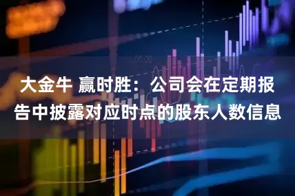 大金牛 赢时胜：公司会在定期报告中披露对应时点的股东人数信息