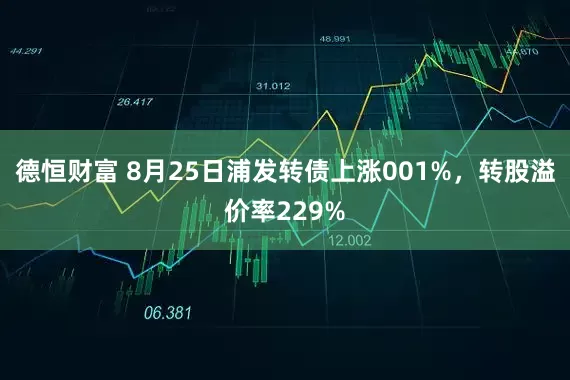 德恒财富 8月25日浦发转债上涨001%，转股溢价率229%