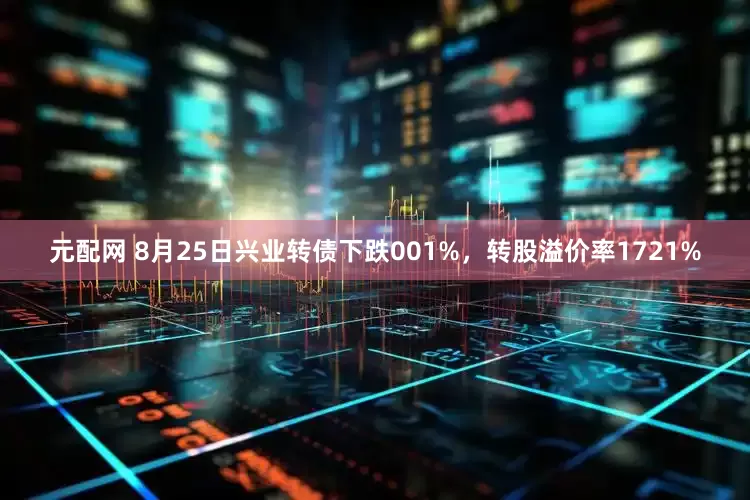 元配网 8月25日兴业转债下跌001%，转股溢价率1721%