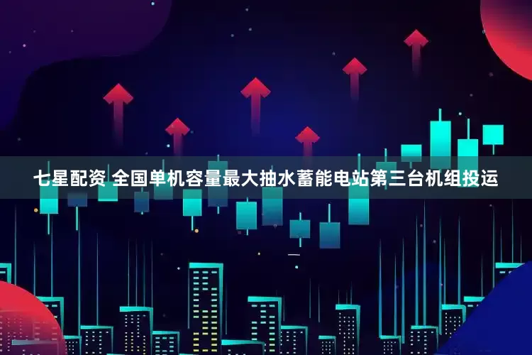 七星配资 全国单机容量最大抽水蓄能电站第三台机组投运